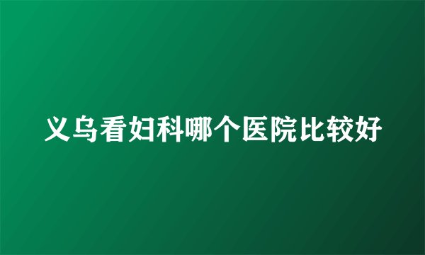 义乌看妇科哪个医院比较好