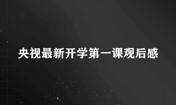 央视最新开学第一课观后感