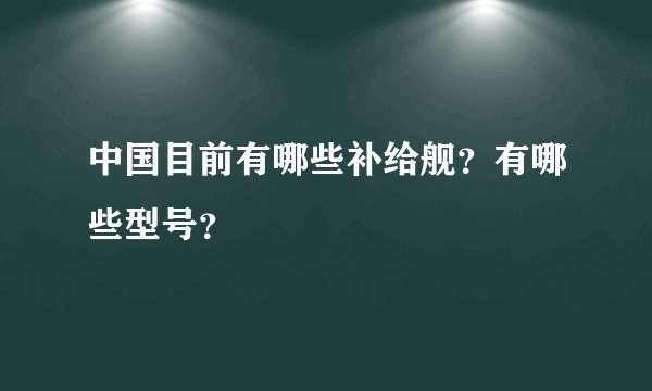 中国目前有哪些补给舰?有哪些型号?