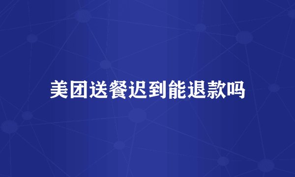 美团送餐迟到能退款吗