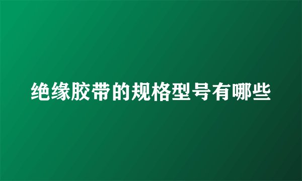 绝缘胶带的规格型号有哪些