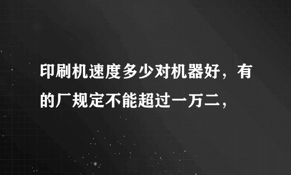 印刷机速度多少对机器好，有的厂规定不能超过一万二，