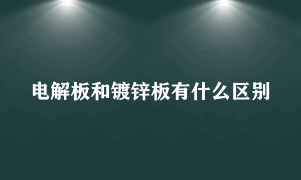 电解板和镀锌板有什么区别