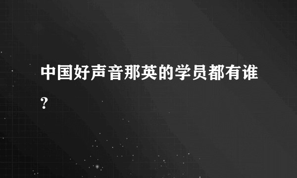 中国好声音那英的学员都有谁？