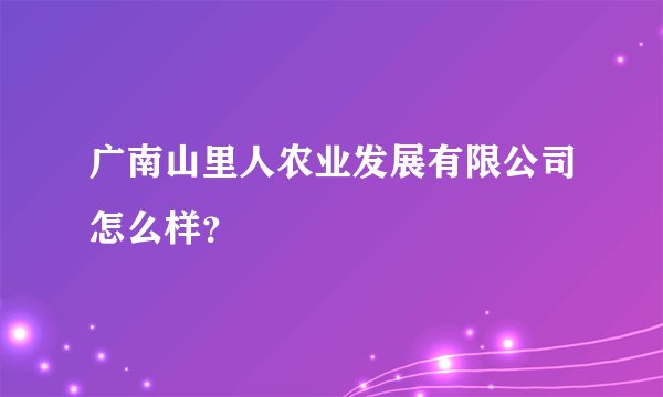 广南山里人农业发展有限公司怎么样？