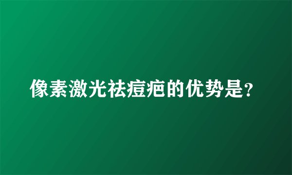 像素激光祛痘疤的优势是？