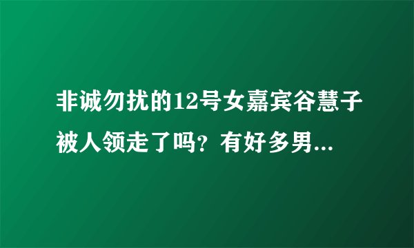 非诚勿扰的12号女嘉宾谷慧子被人领走了吗？有好多男嘉宾都选择她做心动女生，如是是你，你会选她吗？