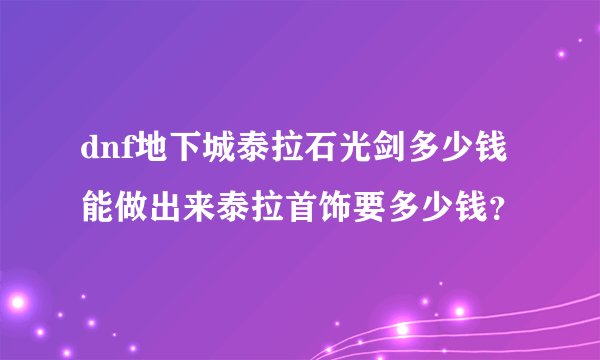 dnf地下城泰拉石光剑多少钱能做出来泰拉首饰要多少钱？