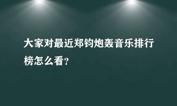 大家对最近郑钧炮轰音乐排行榜怎么看？