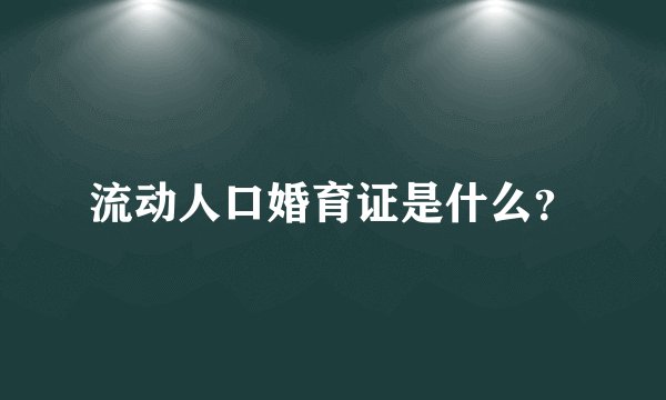 流动人口婚育证是什么?