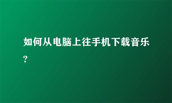如何从电脑上往手机下载音乐?
