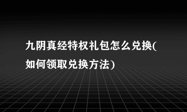 九阴真经特权礼包怎么兑换(如何领取兑换方法)