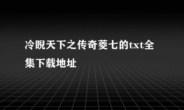 冷睨天下之传奇菱七的txt全集下载地址