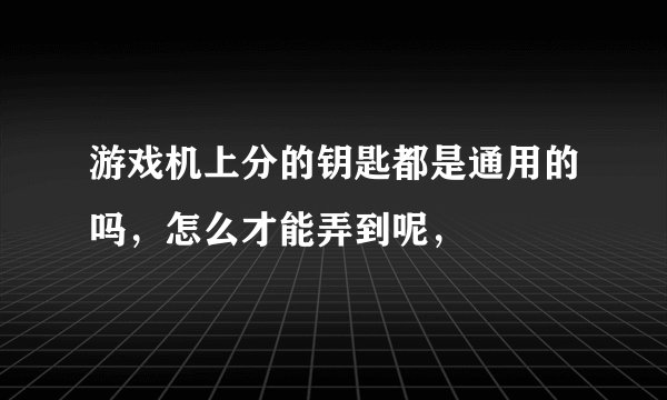 游戏机上分的钥匙都是通用的吗,怎么才能弄到呢,
