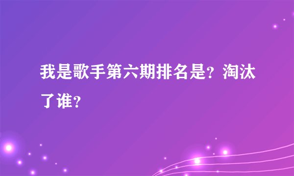 我是歌手第六期排名是？淘汰了谁？