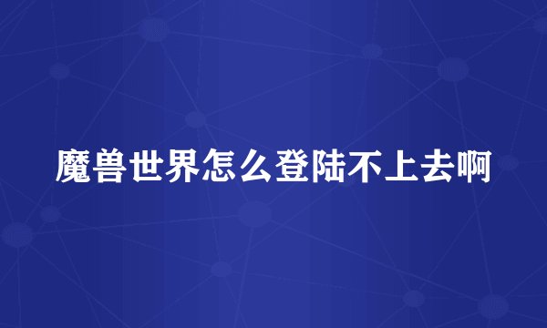 魔兽世界怎么登陆不上去啊