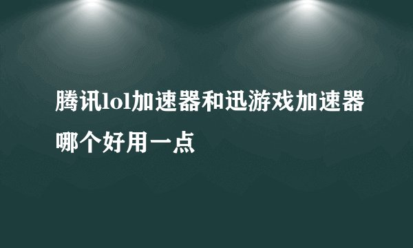 腾讯lol加速器和迅游戏加速器哪个好用一点