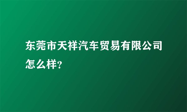 东莞市天祥汽车贸易有限公司怎么样？
