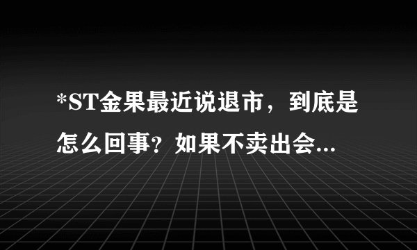 *ST金果最近说退市,到底是怎么回事?如果不卖出会有什么结果?