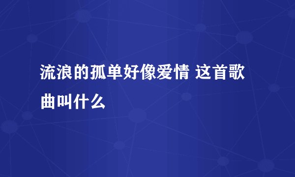流浪的孤单好像爱情 这首歌曲叫什么