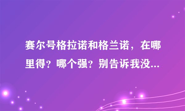 赛尔号格拉诺和格兰诺，在哪里得？哪个强？别告诉我没了。再问一下闪光尼尔怎么得