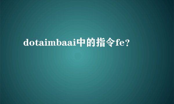 dotaimbaai中的指令fe?