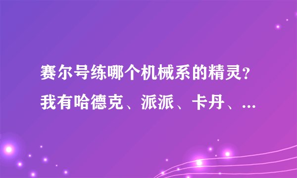 赛尔号练哪个机械系的精灵？我有哈德克、派派、卡丹、莫顿、尤达、鲁比克、赫德卡、雷纳多。给我一个排序？