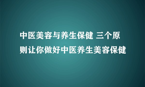 中医美容与养生保健 三个原则让你做好中医养生美容保健