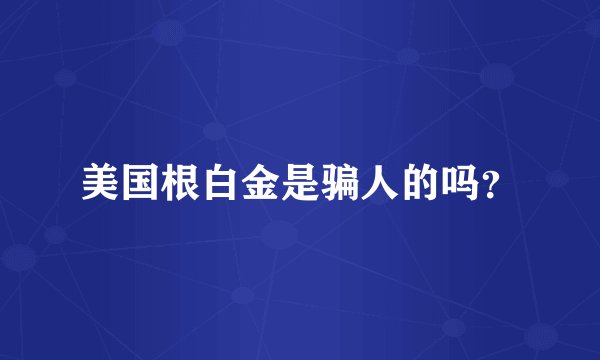 美国根白金是骗人的吗？