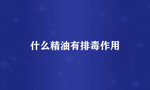 什么精油有排毒作用
