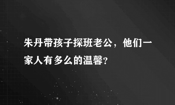 朱丹带孩子探班老公，他们一家人有多么的温馨？