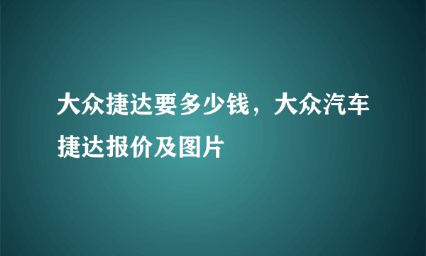 大众捷达要多少钱，大众汽车捷达报价及图片