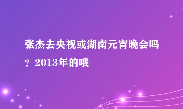 张杰去央视或湖南元宵晚会吗？2013年的哦