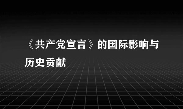 《共产党宣言》的国际影响与历史贡献