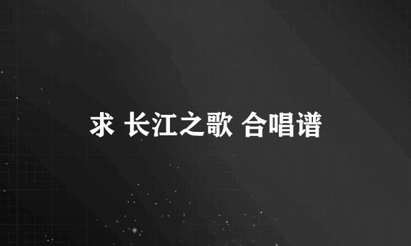 求 长江之歌 合唱谱