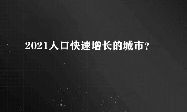 2021人口快速增长的城市？