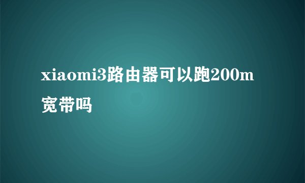 xiaomi3路由器可以跑200m宽带吗