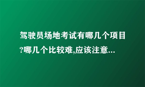 驾驶员场地考试有哪几个项目?哪几个比较难,应该注意些什么?