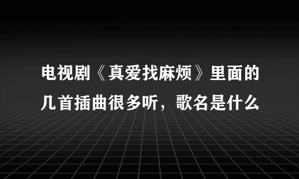 电视剧《真爱找麻烦》里面的几首插曲很多听，歌名是什么