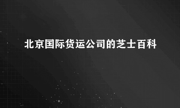 北京国际货运公司的芝士百科