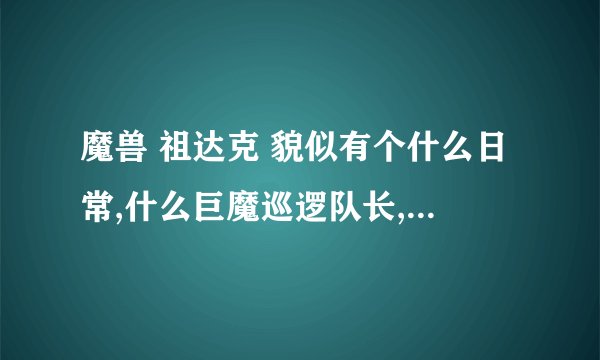 魔兽 祖达克 貌似有个什么日常,什么巨魔巡逻队长,有个物品会开出来一个稀有变身的道具是吗???