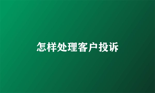 怎样处理客户投诉