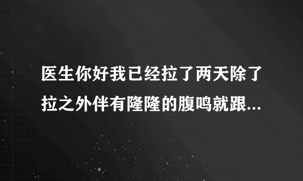 医生你好我已经拉了两天除了拉之外伴有隆隆的腹鸣就跟...