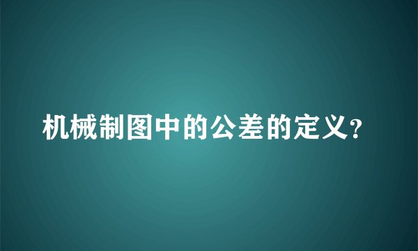 机械制图中的公差的定义？