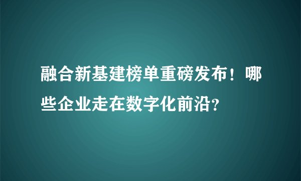 融合新基建榜单重磅发布！哪些企业走在数字化前沿？