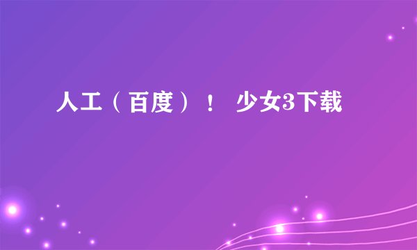 人工（百度） ！ 少女3下载