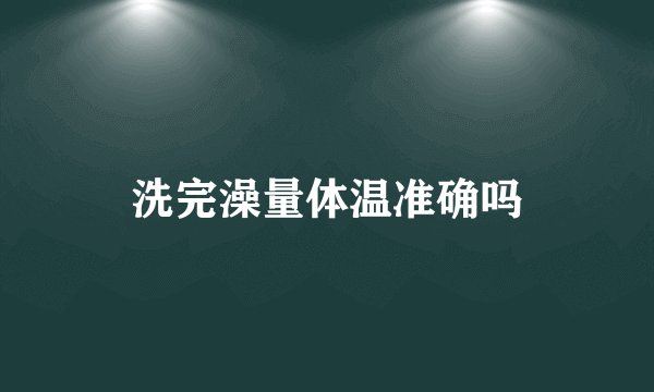 洗完澡量体温准确吗