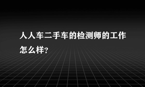 人人车二手车的检测师的工作怎么样？