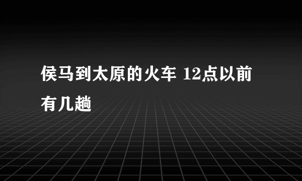 侯马到太原的火车 12点以前有几趟