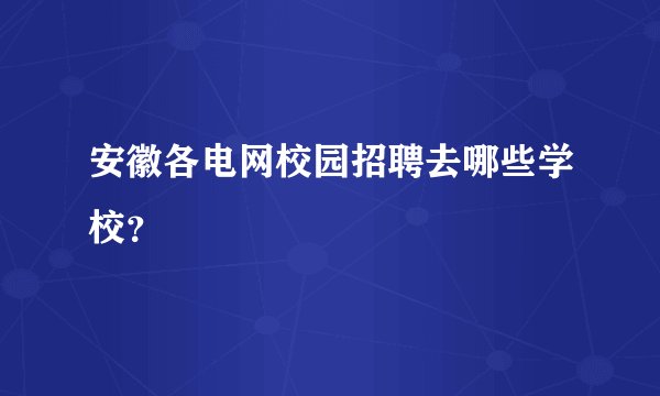 安徽各电网校园招聘去哪些学校？